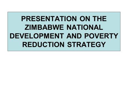 PRESENTATION ON THE ZIMBABWE NATIONAL DEVELOPMENT AND POVERTY REDUCTION STRATEGY.