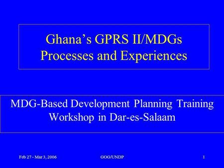 Feb 27 - Mar 3, 2006GOG/UNDP1 Ghanas GPRS II/MDGs Processes and Experiences MDG-Based Development Planning Training Workshop in Dar-es-Salaam.