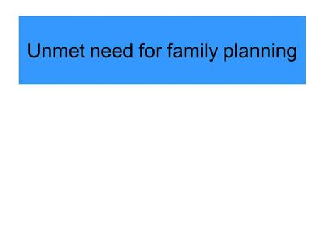 Unmet need for family planning. Main issue Unmet need for family planning, although not a MDG indicator yet, has been identified as an indicator for Goal.