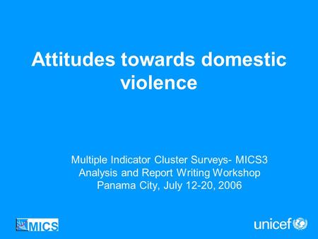 Attitudes towards domestic violence Multiple Indicator Cluster Surveys- MICS3 Analysis and Report Writing Workshop Panama City, July 12-20, 2006.