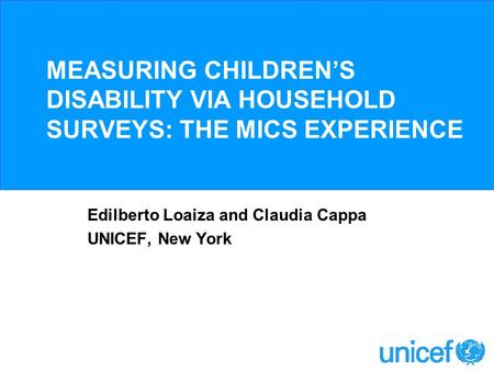 MEASURING CHILDRENS DISABILITY VIA HOUSEHOLD SURVEYS: THE MICS EXPERIENCE Edilberto Loaiza and Claudia Cappa UNICEF, New York.