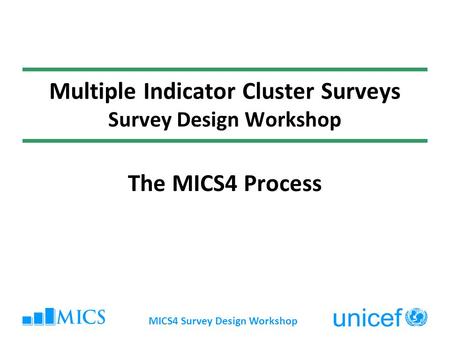 MICS4 Survey Design Workshop Multiple Indicator Cluster Surveys Survey Design Workshop The MICS4 Process.