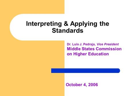 Interpreting & Applying the Standards October 4, 2006 Dr. Luis J. Pedraja, Vice President Middle States Commission on Higher Education.