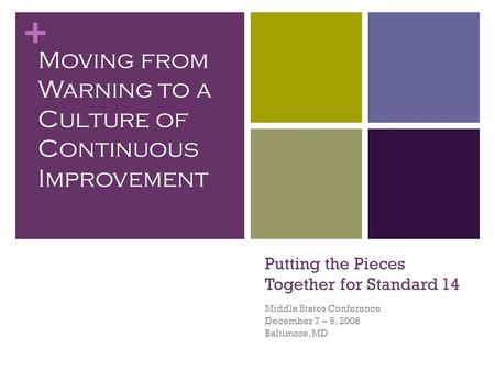 + Putting the Pieces Together for Standard 14 Middle States Conference December 7 – 9, 2008 Baltimore, MD Moving from Warning to a Culture of Continuous.