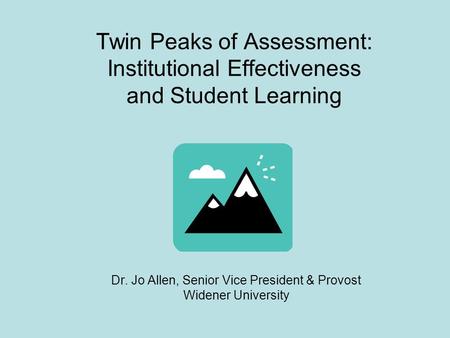 Twin Peaks of Assessment: Institutional Effectiveness and Student Learning Dr. Jo Allen, Senior Vice President & Provost Widener University.