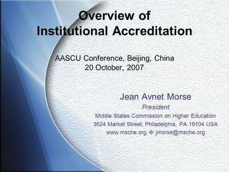 Overview of Institutional Accreditation AASCU Conference, Beijing, China 20 October, 2007 Jean Avnet Morse President Middle States Commission on Higher.