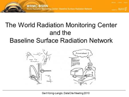 Gert König-Langlo, DataCite Meeting 2010 The World Radiation Monitoring Center and the Baseline Surface Radiation Network.