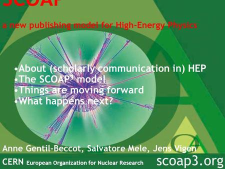 SCOAP 3 a new publishing model for High-Energy Physics Anne Gentil-Beccot, Salvatore Mele, Jens Vigen CERN European Organization for Nuclear Research scoap3.org.