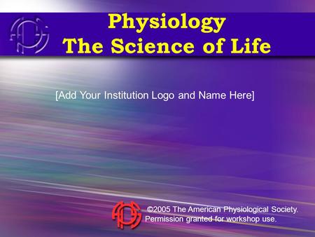 Physiology The Science of Life [Add Your Institution Logo and Name Here] ©2005 The American Physiological Society. Permission granted for workshop use.