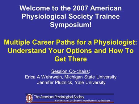 Welcome to the 2007 American Physiological Society Trainee Symposium! Multiple Career Paths for a Physiologist: Understand Your Options and How To Get.