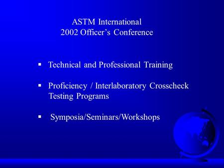 ASTM International 2002 Officers Conference Technical and Professional Training Proficiency / Interlaboratory Crosscheck Testing Programs Symposia/Seminars/Workshops.