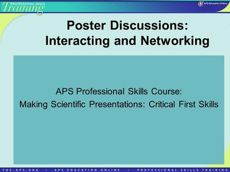 Poster Discussions: Interacting and Networking APS Professional Skills Course: Making Scientific Presentations: Critical First Skills.