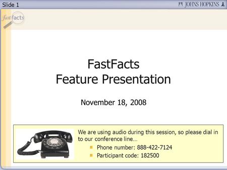 Slide 1 FastFacts Feature Presentation November 18, 2008 We are using audio during this session, so please dial in to our conference line… Phone number: