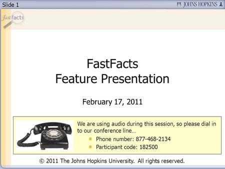 Slide 1 FastFacts Feature Presentation February 17, 2011 We are using audio during this session, so please dial in to our conference line… Phone number: