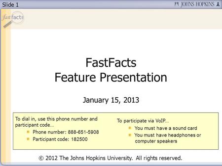 Slide 1 FastFacts Feature Presentation January 15, 2013 To dial in, use this phone number and participant code… Phone number: 888-651-5908 Participant.