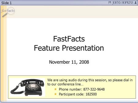 Slide 1 FastFacts Feature Presentation November 11, 2008 We are using audio during this session, so please dial in to our conference line… Phone number: