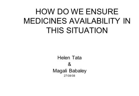 HOW DO WE ENSURE MEDICINES AVAILABILITY IN THIS SITUATION Helen Tata & Magali Babaley 27/08/08.