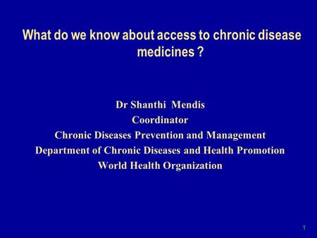 1 What do we know about access to chronic disease medicines ? Dr Shanthi Mendis Coordinator Chronic Diseases Prevention and Management Department of Chronic.