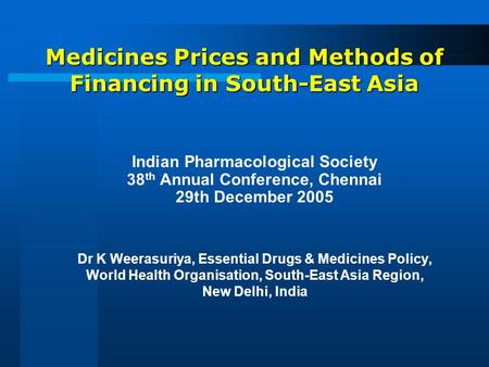 Medicines Prices and Methods of Financing in South-East Asia Indian Pharmacological Society 38 th Annual Conference, Chennai 29th December 2005 Dr K Weerasuriya,