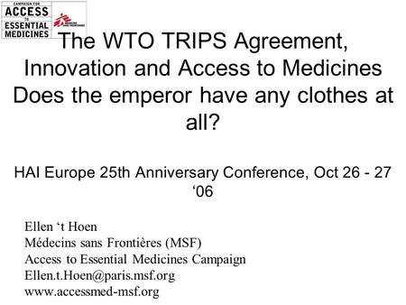 The WTO TRIPS Agreement, Innovation and Access to Medicines Does the emperor have any clothes at all? HAI Europe 25th Anniversary Conference, Oct 26 -