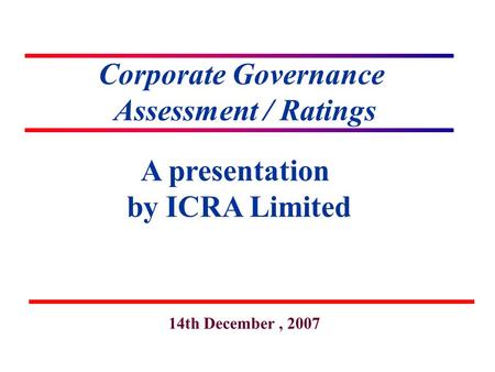 Corporate Governance Assessment / Ratings A presentation by ICRA Limited 14th December, 2007.