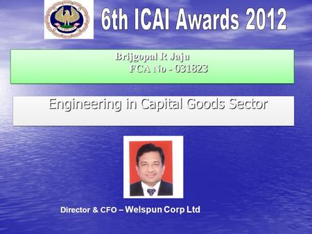 Brijgopal R Jaju FCA No - 031823 Engineering in Capital Goods Sector Engineering in Capital Goods Sector Director & CFO – Welspun Corp Ltd.