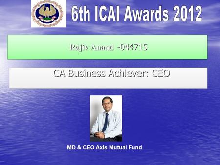 Rajiv Anand -044715 Rajiv Anand -044715 CA Business Achiever: CEO CA Business Achiever: CEO MD & CEO Axis Mutual Fund.