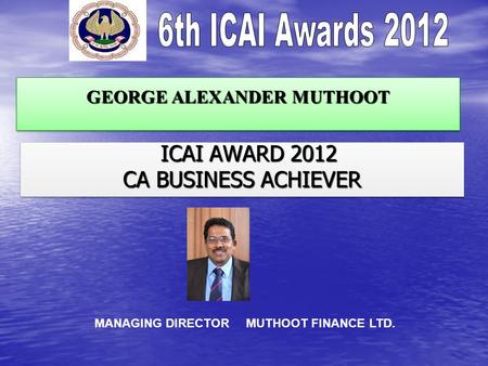 GEORGE ALEXANDER MUTHOOT ICAI AWARD 2012 ICAI AWARD 2012 CA BUSINESS ACHIEVER ICAI AWARD 2012 ICAI AWARD 2012 CA BUSINESS ACHIEVER MANAGING DIRECTOR MUTHOOT.