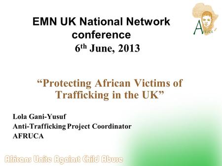 6 th June, 2013 Protecting African Victims of Trafficking in the UK Lola Gani-Yusuf Anti-Trafficking Project Coordinator AFRUCA EMN UK National Network.