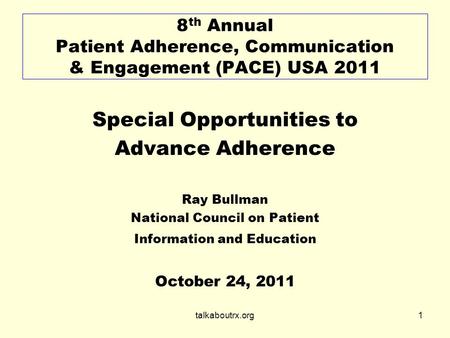 Talkaboutrx.org1 8 th Annual Patient Adherence, Communication & Engagement (PACE) USA 2011 Special Opportunities to Advance Adherence Ray Bullman National.