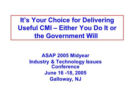 Its Your Choice for Delivering Useful CMI – Either You Do It or the Government Will ASAP 2005 Midyear Industry & Technology Issues Conference June 16 -18,