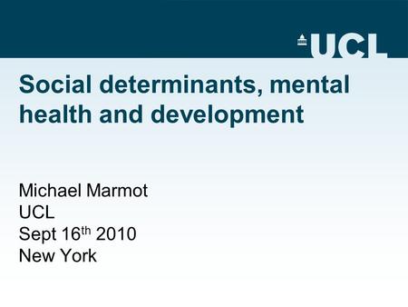 Social determinants, mental health and development Michael Marmot UCL Sept 16 th 2010 New York.