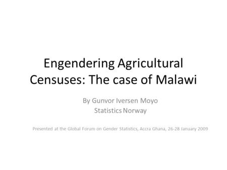 Engendering Agricultural Censuses: The case of Malawi By Gunvor Iversen Moyo Statistics Norway Presented at the Global Forum on Gender Statistics, Accra.