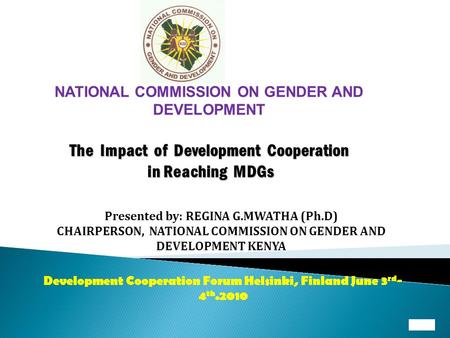 NATIONAL COMMISSION ON GENDER AND DEVELOPMENT The Impact of Development Cooperation in Reaching MDGs Presented by: REGINA G.MWATHA (Ph.D) CHAIRPERSON,