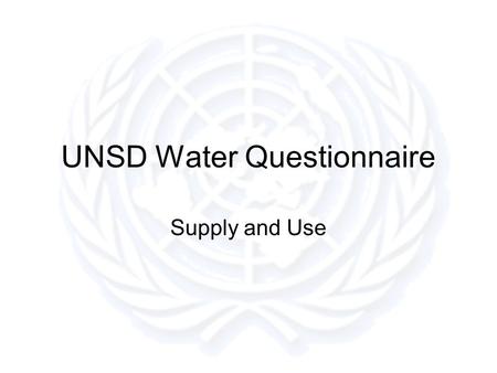 UNSD Water Questionnaire Supply and Use. Questionnaire Design Keep it simple Keep the number of questions to a useful minimum –Ask for the most useful.