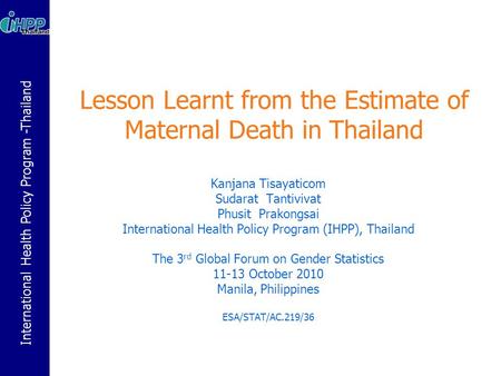 International Health Policy Program -Thailand Lesson Learnt from the Estimate of Maternal Death in Thailand Kanjana Tisayaticom Sudarat Tantivivat Phusit.