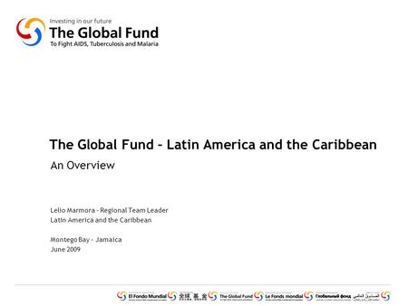 The Global Fund – Latin America and the Caribbean An Overview Lelio Marmora – Regional Team Leader Latin America and the Caribbean Montego Bay – Jamaica.