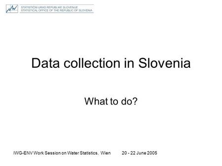 20 - 22 June 2005IWG-ENV Work Session on Water Statistics, Wien Data collection in Slovenia What to do?