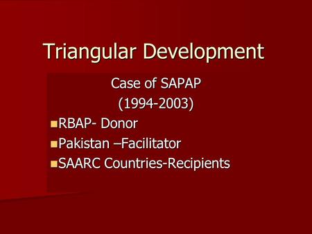 Triangular Development Case of SAPAP (1994-2003) RBAP- Donor RBAP- Donor Pakistan –Facilitator Pakistan –Facilitator SAARC Countries-Recipients SAARC Countries-Recipients.