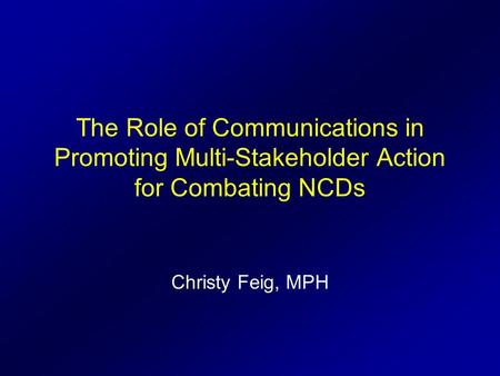 The Role of Communications in Promoting Multi-Stakeholder Action for Combating NCDs Christy Feig, MPH.