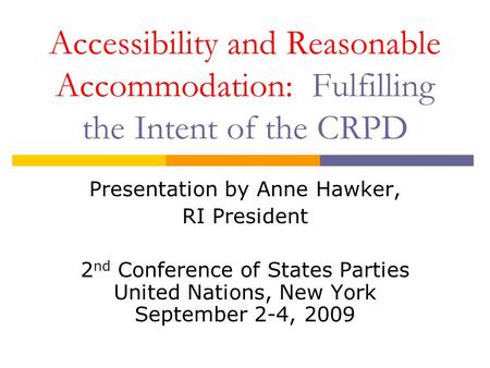 Accessibility and Reasonable Accommodation: Fulfilling the Intent of the CRPD Presentation by Anne Hawker, RI President 2 nd Conference of States Parties.