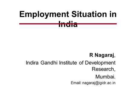 Employment Situation in India R Nagaraj, Indira Gandhi Institute of Development Research, Mumbai.