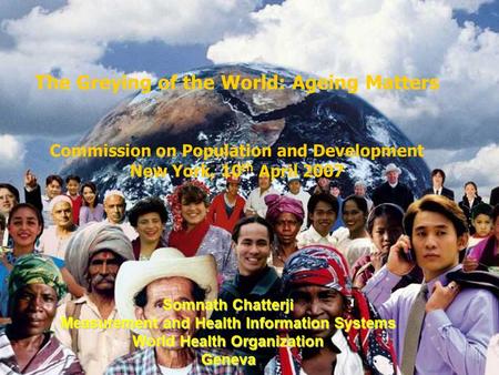 Measurement and Health Information The Greying of the World: Ageing Matters Commission on Population and Development New York, 10 th April 2007 Somnath.