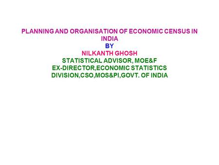 PLANNING AND ORGANISATION OF ECONOMIC CENSUS IN INDIA BY NILKANTH GHOSH STATISTICAL ADVISOR, MOE&F EX-DIRECTOR,ECONOMIC STATISTICS DIVISION,CSO,MOS&PI,GOVT.