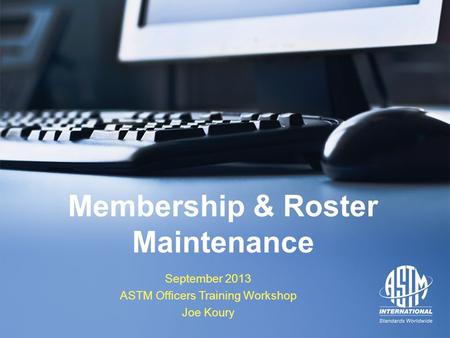 September 2013 ASTM Officers Training Workshop September 2013 ASTM Officers Training Workshop Membership & Roster Maintenance September 2013 ASTM Officers.