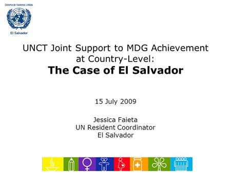 UNCT Joint Support to MDG Achievement at Country-Level: The Case of El Salvador 15 July 2009 Jessica Faieta UN Resident Coordinator El Salvador.