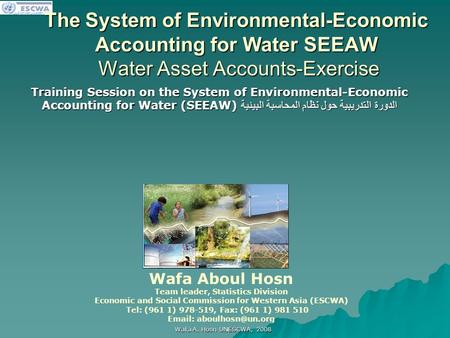 اللجنة الاقتصادية والاجتماعية لغربي آسيا Wafa A. Hosn UNESCWA, 2008 The System of Environmental-Economic Accounting for Water SEEAW Water Asset Accounts-Exercise.