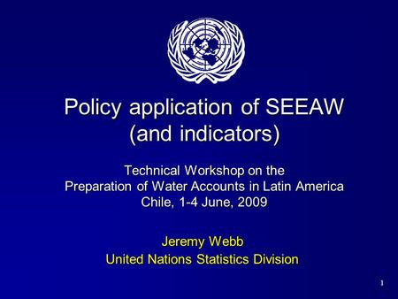 1 Policy application of SEEAW (and indicators) Technical Workshop on the Preparation of Water Accounts in Latin America Chile, 1-4 June, 2009 Jeremy Webb.