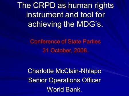 The CRPD as human rights instrument and tool for achieving the MDGs. Conference of State Parties 31 October, 2008. Charlotte McClain-Nhlapo Senior Operations.