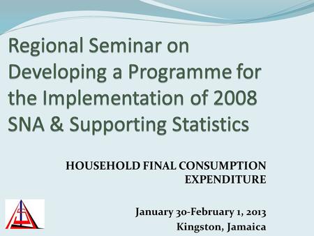 HOUSEHOLD FINAL CONSUMPTION EXPENDITURE January 30-February 1, 2013 Kingston, Jamaica.